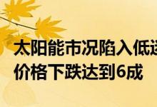 太阳能市况陷入低迷公司的主要产品多晶硅片价格下跌达到6成