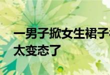 一男子掀女生裙子被呵斥 偷窥女子私密部位太变态了