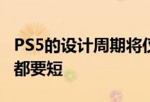 PS5的设计周期将仅有5年比PS4和PS3的7年都要短