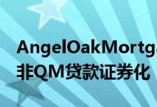 AngelOakMortgage完成3.166亿美元住宅非QM贷款证券化