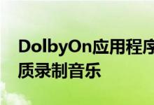 DolbyOn应用程序现在可在安卓上以卓越品质录制音乐