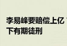 李易峰要赔偿上亿？律师解读 有可能判5年以下有期徒刑