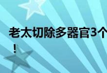 老太切除多器官3个月后去世 手术后多次昏迷！