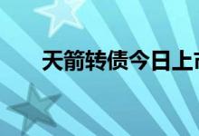 天箭转债今日上市 首日交易盘中停牌