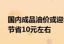 国内成品油价或迎年内第七跌 加满一箱油将节省10元左右