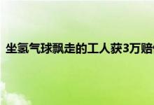 坐氢气球飘走的工人获3万赔偿 工人坐氢气球不慎飘走该怎么救