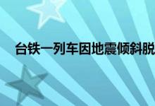 台铁一列车因地震倾斜脱轨 台铁脱轨事故当地民众发声