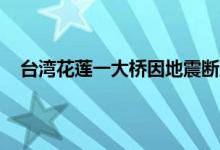 台湾花莲一大桥因地震断成数截 花莲地震台北震感怎样