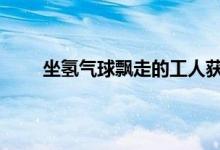 坐氢气球飘走的工人获3万赔偿 工人气球飘走事件