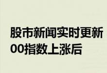 股市新闻实时更新 年初至今涨势使标准普尔500指数上涨后