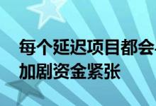 每个延迟项目都会导致成本超支 从而进一步加剧资金紧张