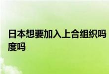 日本想要加入上合组织吗 被上合组织拒绝退出的国家包含印度吗