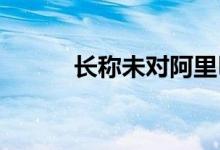 长称未对阿里巴巴采取任何行动