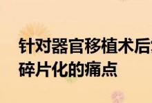 针对器官移植术后复诊成本高 患者随访管理碎片化的痛点