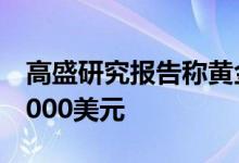 高盛研究报告称黄金价格可能上涨至每盎司2000美元