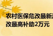 农村医保危改最新消息！6类人可免缴今年危改最高补助2万元