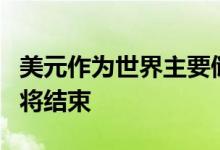 美元作为世界主要储备货币的过高特权时代即将结束