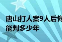 唐山打人案9人后悔了吗 唐山打人主犯陈继志能判多少年