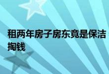 租两年房子房东竟是保洁 老板求证后当场炸裂扫自家房子我掏钱