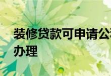 装修贷款可申请公积金贷款吗 哪个银行可以办理