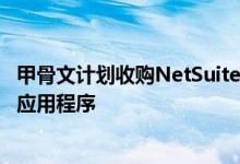 甲骨文计划收购NetSuite为数据库巨头提供了一套丰富的云应用程序