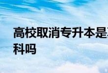 高校取消专升本是真的吗 专升本算全日制本科吗