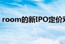 room的新IPO定价对独角兽来说是个好消息