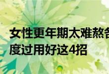 女性更年期太难熬各种疾病易上门！想要平稳度过用好这4招