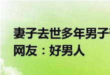 妻子去世多年男子带现任妻子照顾前岳父母 网友：好男人