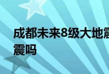 成都未来8级大地震概率 2023年真的会有地震吗