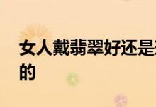 女人戴翡翠好还是玛瑙好 效果也是因人而异的