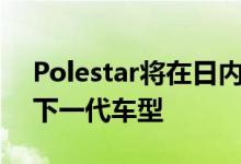 Polestar将在日内瓦国际车展上展示他们的下一代车型