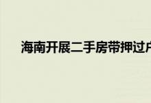 海南开展二手房带押过户登记试点 多地开放带押过户