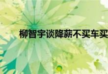 柳智宇谈降薪不买车买房要钱干啥 柳智宇剃度仪式