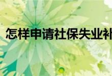 怎样申请社保失业补助金 申请流程是这样的