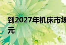 到2027年机床市场规模将达到1048点6亿美元