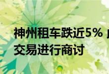 神州租车跌近5% 此前否认与MBK就私有化交易进行商讨