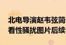 北电导演赵韦弦简介显示是哪里人多大年龄 看性骚扰图片后续