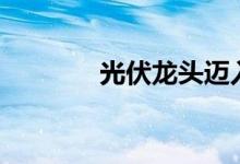 光伏龙头迈入组件4.0快车道