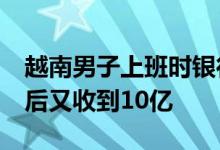 越南男子上班时银行账户收到10亿汇款 报警后又收到10亿