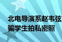 北电导演系赵韦弦个人简历 被爆恶性事件诱骗学生拍私密照