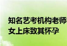 知名艺考机构老师被曝性骚扰 诱奸未成年少女上床致其怀孕