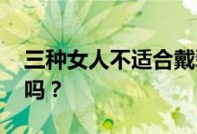 三种女人不适合戴翡翠玉手镯 你是其中一种吗？