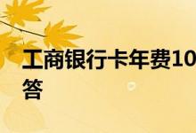 工商银行卡年费10元可以取消吗 来看官方解答