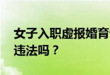 女子入职虚报婚育情况被解除劳动合同 公司违法吗？