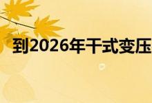 到2026年干式变压器市场将达到70亿美元