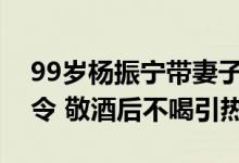 99岁杨振宁带妻子聚会与翁帆眼神交流下指令 敬酒后不喝引热