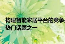 构建智能家居平台的竞争是本周拉斯维加斯消费电子展的最热门话题之一