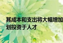 其成本和支出将大幅增加明年将增加50%至70%-因为它计划投资于人才