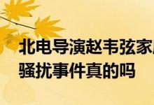 北电导演赵韦弦家庭背景及个人简介 网传性骚扰事件真的吗